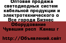 Оптовая продажа светодиодных систем, кабельной продукции и электротехнического о - Все города Бизнес » Оборудование   . Чувашия респ.,Канаш г.